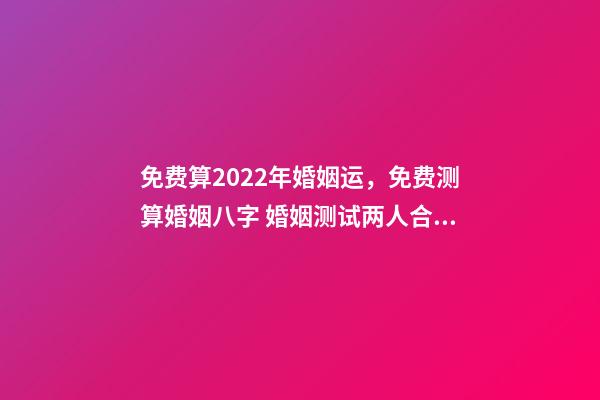 免费算2022年婚姻运，免费测算婚姻八字 婚姻测试两人合不合免费 属蛇2022年运势及运程